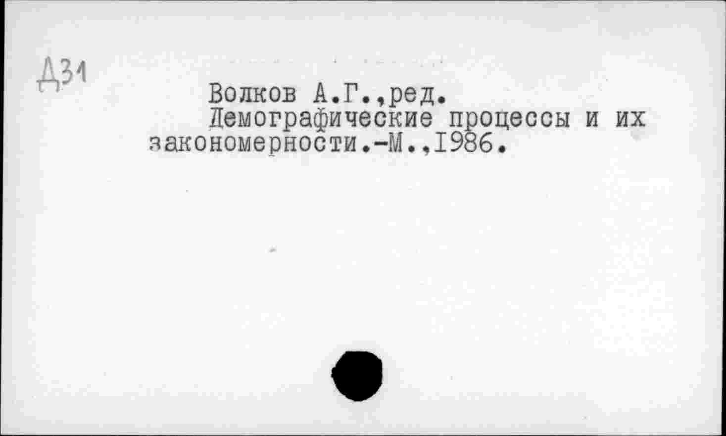 ﻿№
Волков А.Г.,ред.
Демографические процессы и их закономерности.-М.,1986.